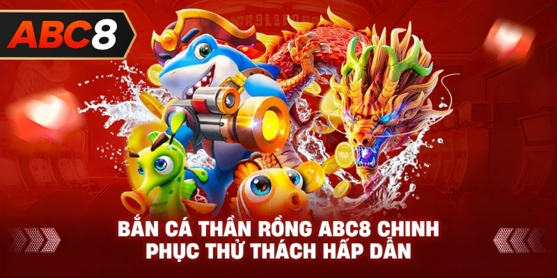 Bắn Cá Thần Rồng ABC8 chinh phục thử thách hấp dẫn