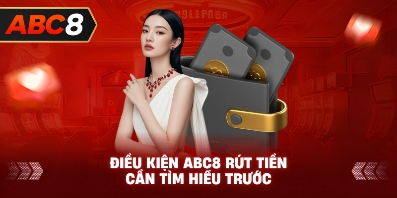 Điều Kiện ABC8 rút tiền cần tìm hiểu trước