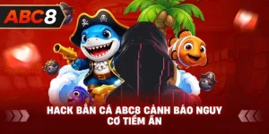 Thủ thuật hack bắn cá ABC8 cảnh báo nguy cơ tiềm ẩn
