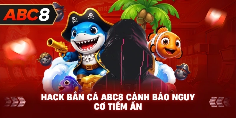 Thủ thuật hack bắn cá ABC8 cảnh báo nguy cơ tiềm ẩn