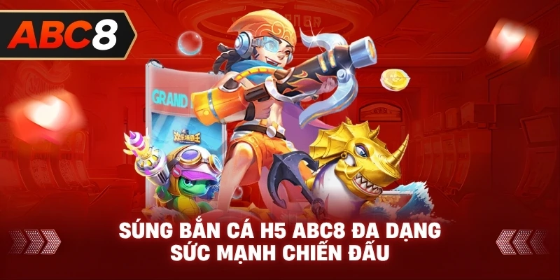 Súng Bắn Cá H5 ABC8 đa dạng sức mạnh chiến đấu