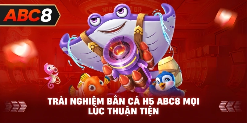 Trải Nghiệm Bắn Cá H5 ABC8 mọi lúc thuận tiện